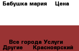 Бабушка мария  › Цена ­ 500 - Все города Услуги » Другие   . Красноярский край